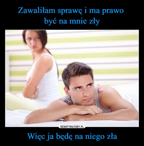 Zawaliłam sprawę i ma prawo być na mnie zły Więc ja będę na niego zła