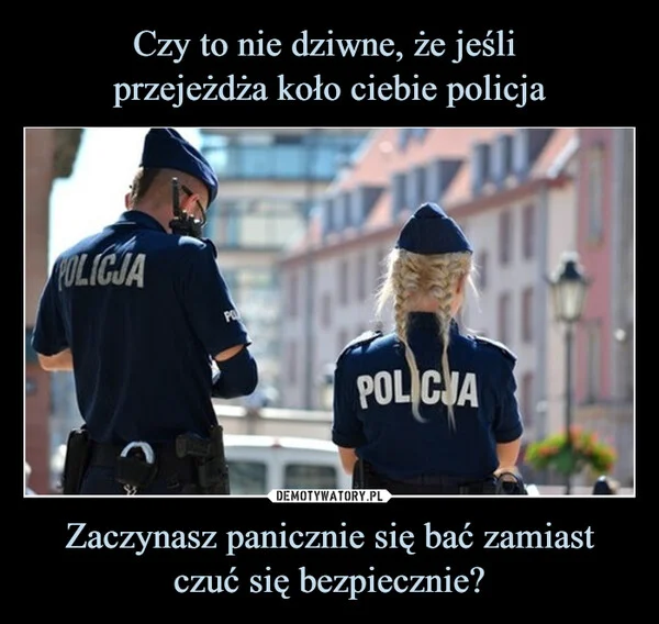 Czy to nie dziwne, że jeśli przejeżdża koło ciebie policja Zaczynasz panicznie się bać zamiast czuć się bezpiecznie?
