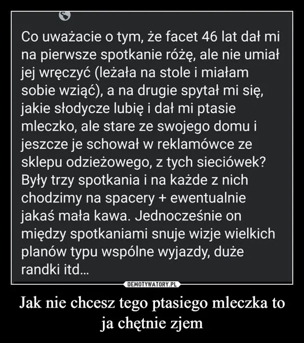 
    Jak nie chcesz tego ptasiego mleczka to ja chętnie zjem