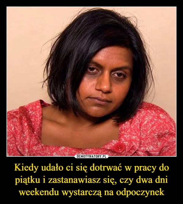 
    Kiedy udało ci się dotrwać w pracy do piątku i zastanawiasz się, czy dwa dni weekendu wystarczą na odpoczynek