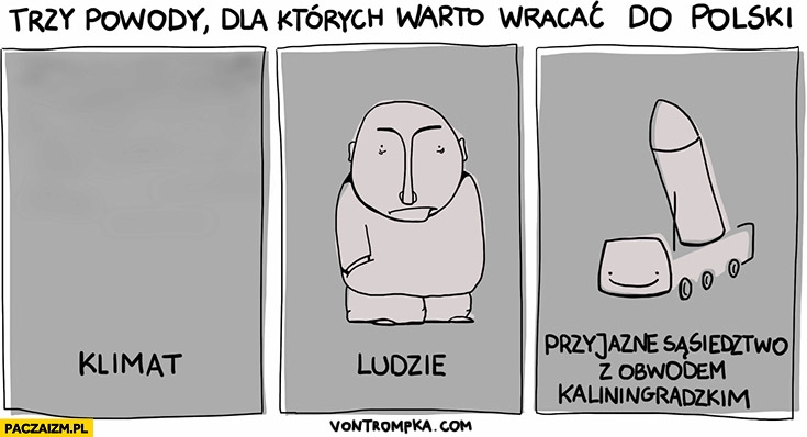 
    Trzy powody dla których warto wracać do Polski: klimat smog, smutni ludzie, przyjazne sąsiedztwo z Obwodem Kalingradzkim wyrzutnia rakiet