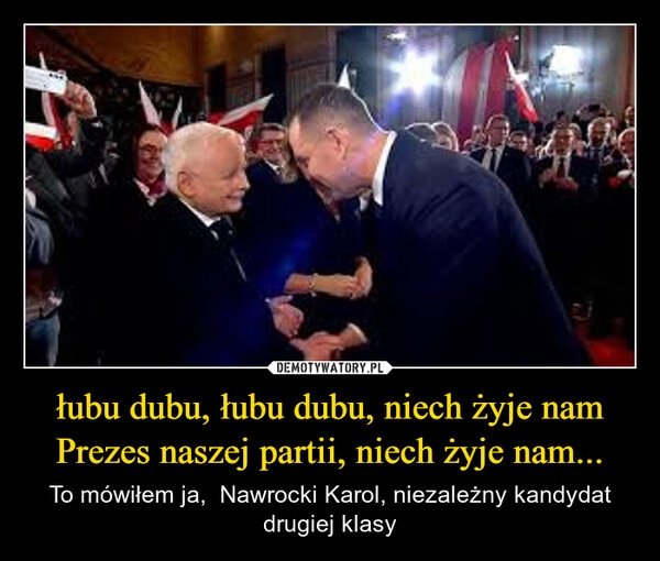 
    łubu dubu, łubu dubu, niech żyje nam Prezes naszej partii, niech żyje nam...