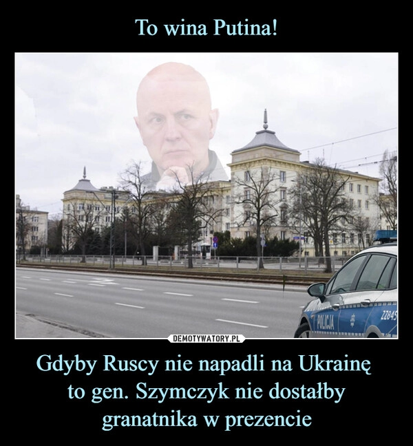 
    
To wina Putina! Gdyby Ruscy nie napadli na Ukrainę
to gen. Szymczyk nie dostałby
granatnika w prezencie 