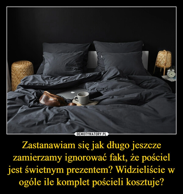 
    Zastanawiam się jak długo jeszcze zamierzamy ignorować fakt, że pościel jest świetnym prezentem? Widzieliście w ogóle ile komplet pościeli kosztuje?