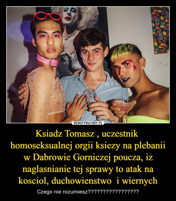 
    Ksiadz Tomasz , uczestnik  homoseksualnej orgii ksiezy na plebanii w Dabrowie Gorniczej poucza, iz naglasnianie tej sprawy to atak na kosciol, duchowienstwo  i wiernych