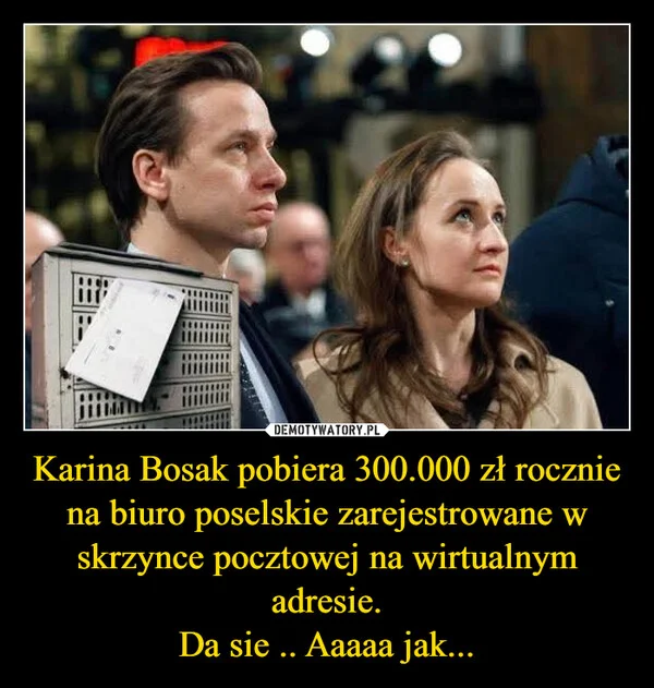 
    Karina Bosak pobiera 300.000 zł rocznie na biuro poselskie zarejestrowane w skrzynce pocztowej na wirtualnym adresie. Da sie .. Aaaaa jak...