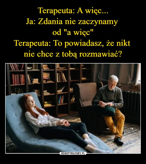 
    Terapeuta: A więc... Ja: Zdania nie zaczynamy od 