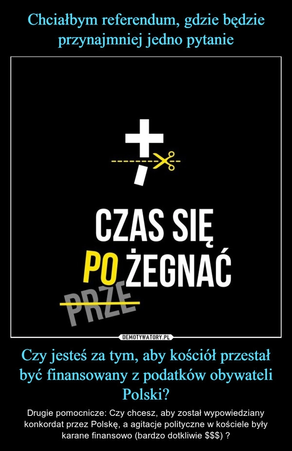 
    Chciałbym referendum, gdzie będzie przynajmniej jedno pytanie Czy jesteś za tym, aby kościół przestał być finansowany z podatków obywateli Polski?