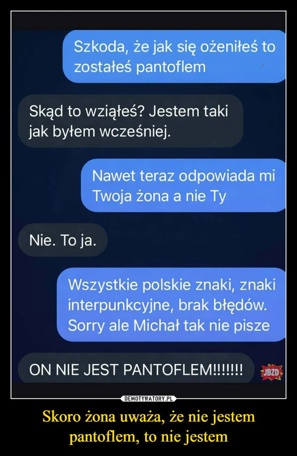 
    Skoro żona uważa, że nie jestem pantoflem, to nie jestem