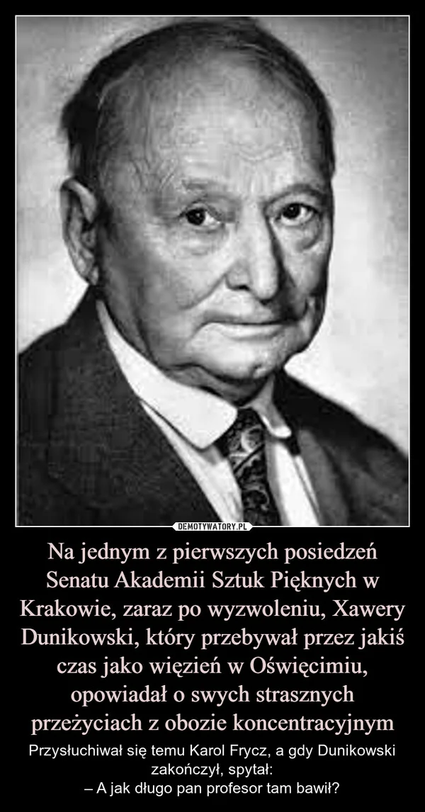 
    Na jednym z pierwszych posiedzeń Senatu Akademii Sztuk Pięknych w Krakowie, zaraz po wyzwoleniu, Xawery Dunikowski, który przebywał przez jakiś czas jako więzień w Oświęcimiu, opowiadał o swych strasznych przeżyciach z obozie koncentracyjnym