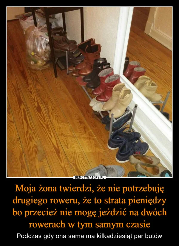 
    Moja żona twierdzi, że nie potrzebuję drugiego roweru, że to strata pieniędzy bo przecież nie mogę jeździć na dwóch rowerach w tym samym czasie