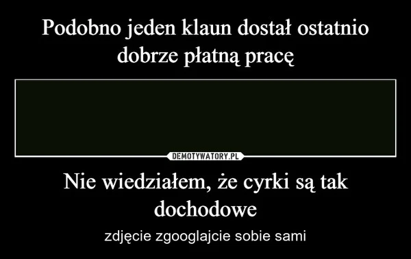 
    Podobno jeden klaun dostał ostatnio dobrze płatną pracę Nie wiedziałem, że cyrki są tak dochodowe
