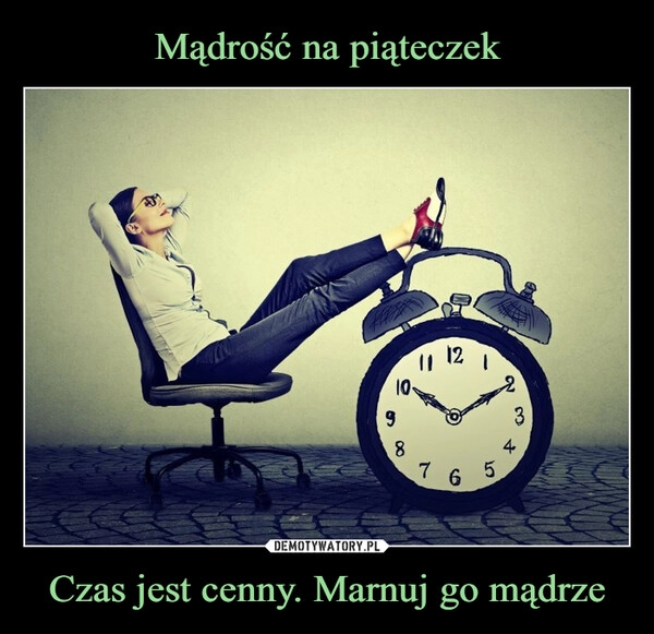 
    Mądrość na piąteczek Czas jest cenny. Marnuj go mądrze