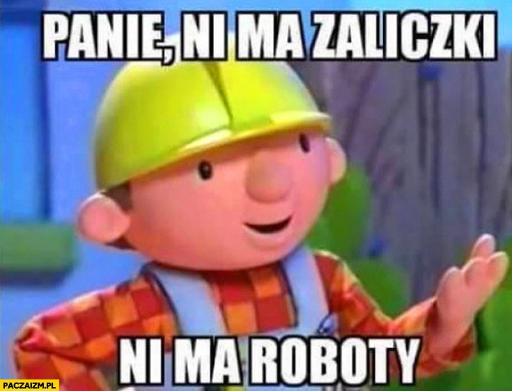 
    Panie ni ma zaliczki ni ma roboty bob budowniczy