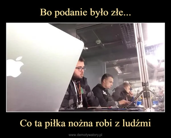 
    Bo podanie było złe... Co ta piłka nożna robi z ludźmi