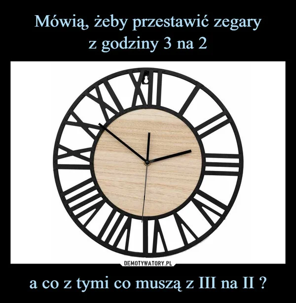 
    Mówią, żeby przestawić zegary z godziny 3 na 2 a co z tymi co muszą z III na II ?