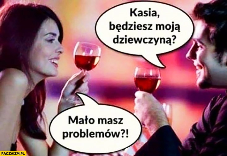 
    Kasia będziesz moją dziewczyną? Mało masz problemów?