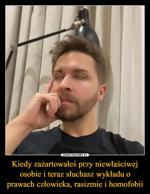 
    Kiedy zażartowałeś przy niewłaściwej osobie i teraz słuchasz wykładu o prawach człowieka, rasizmie i homofobii