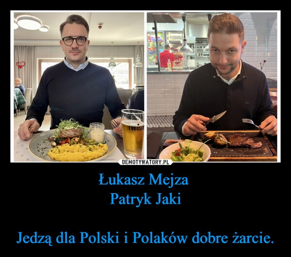 
    Łukasz Mejza 
Patryk Jaki

Jedzą dla Polski i Polaków dobre żarcie.