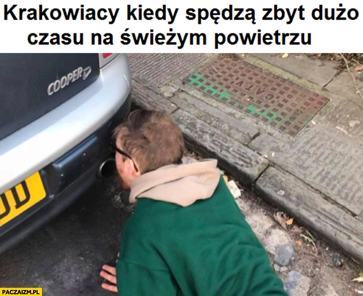 
    Krakowiacy kiedy spędza zbyt dużo czasu na świeżym powietrzu wdycha spaliny z rury wydechowej