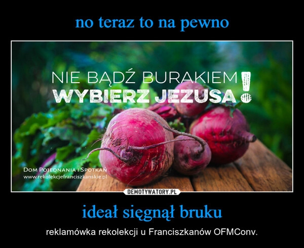 
    no teraz to na pewno ideał sięgnął bruku