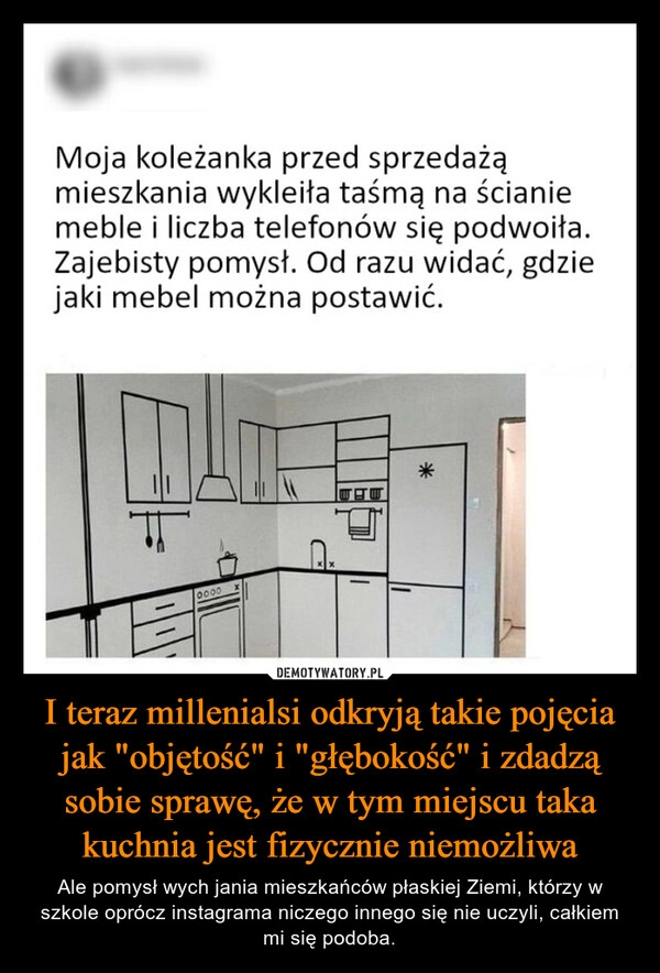 
    I teraz millenialsi odkryją takie pojęcia jak "objętość" i "głębokość" i zdadzą sobie sprawę, że w tym miejscu taka kuchnia jest fizycznie niemożliwa