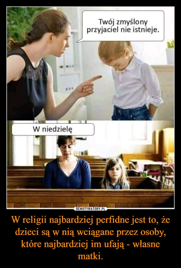 
    W religii najbardziej perfidne jest to, że dzieci są w nią wciągane przez osoby, które najbardziej im ufają - własne matki.