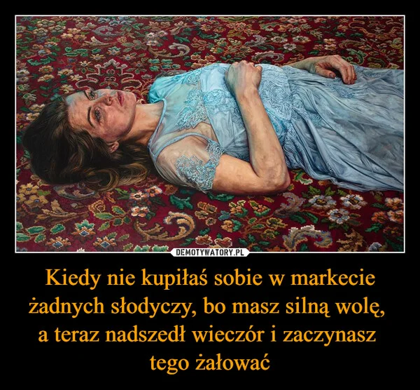 
    Kiedy nie kupiłaś sobie w markecie żadnych słodyczy, bo masz silną wolę, a teraz nadszedł wieczór i zaczynasz tego żałować