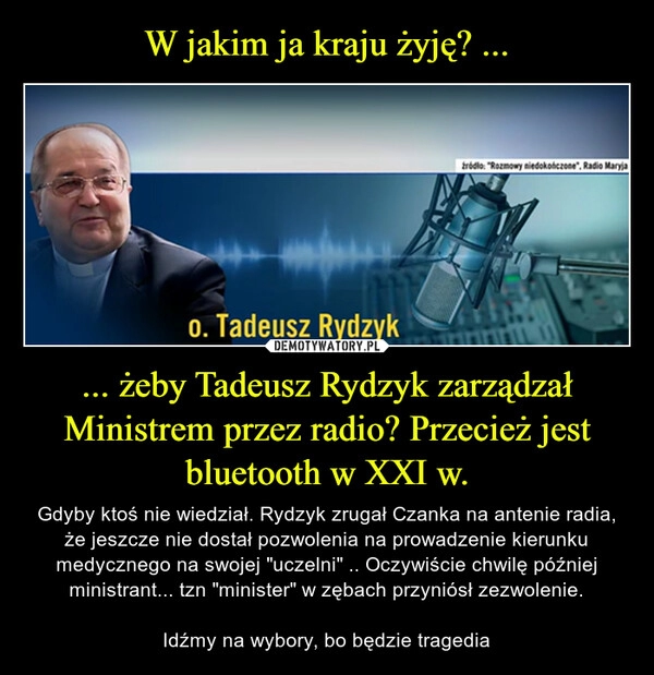 
    W jakim ja kraju żyję? ... ... żeby Tadeusz Rydzyk zarządzał Ministrem przez radio? Przecież jest bluetooth w XXI w.