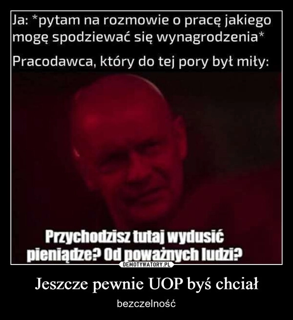 
    Jeszcze pewnie UOP byś chciał