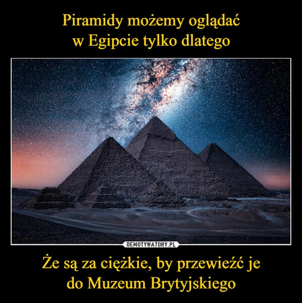 
    Piramidy możemy oglądać
w Egipcie tylko dlatego Że są za ciężkie, by przewieźć je
do Muzeum Brytyjskiego