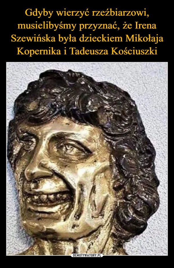 
    Gdyby wierzyć rzeźbiarzowi, musielibyśmy przyznać, że Irena Szewińska była dzieckiem Mikołaja Kopernika i Tadeusza Kościuszki