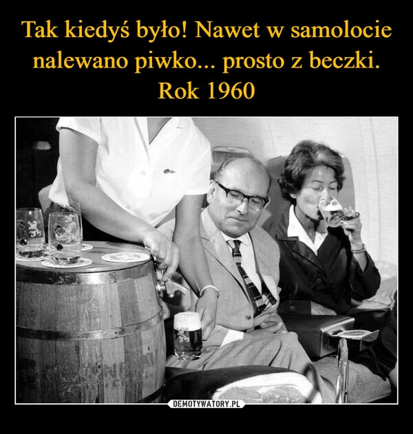 
    Tak kiedyś było! Nawet w samolocie nalewano piwko... prosto z beczki. Rok 1960