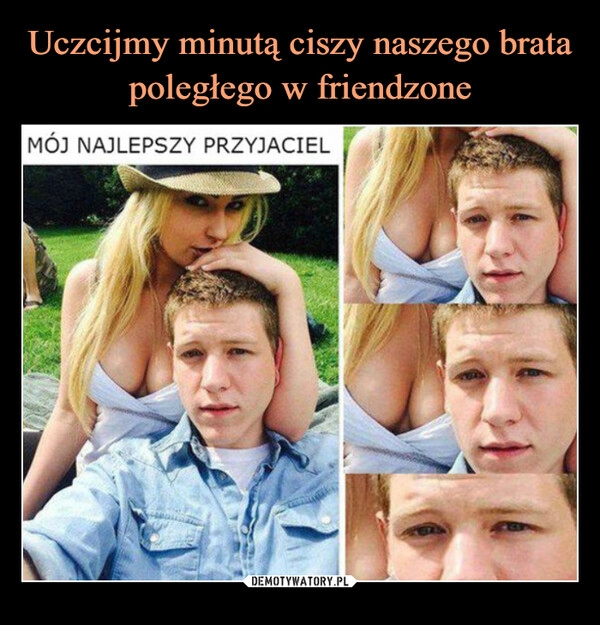 
    Uczcijmy minutą ciszy naszego brata poległego w friendzone