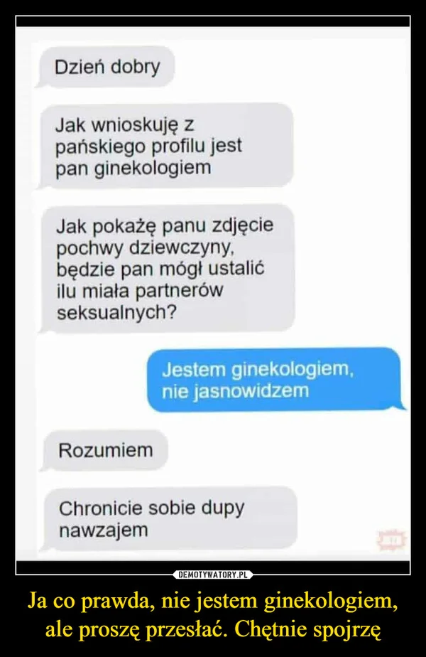 
    Ja co prawda, nie jestem ginekologiem, ale proszę przesłać. Chętnie spojrzę