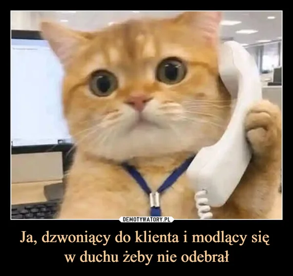 
    Ja, dzwoniący do klienta i modlący się w duchu żeby nie odebrał