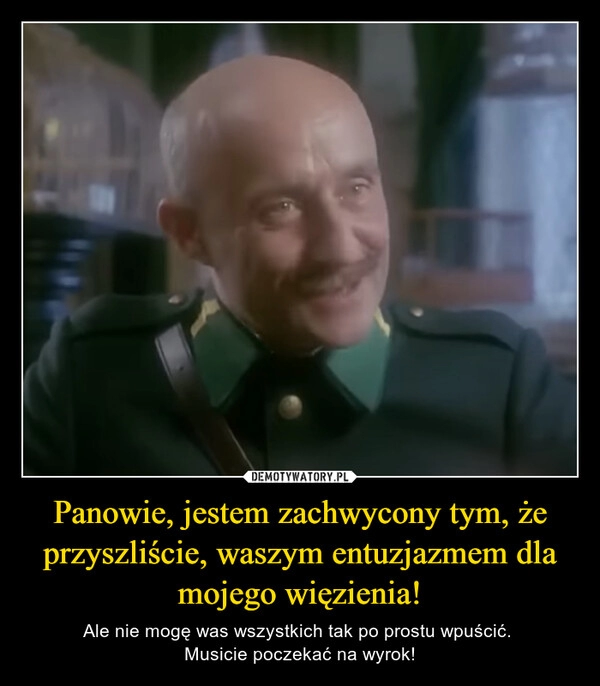 
    Panowie, jestem zachwycony tym, że przyszliście, waszym entuzjazmem dla mojego więzienia!