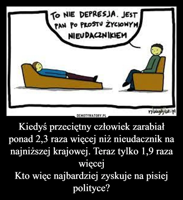 
    Kiedyś przeciętny człowiek zarabiał ponad 2,3 raza więcej niż nieudacznik na najniższej krajowej. Teraz tylko 1,9 raza więcej
Kto więc najbardziej zyskuje na pisiej polityce?