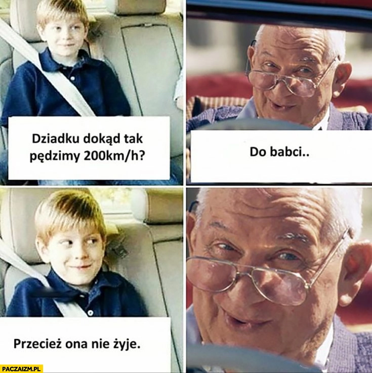 
    Dziadku dokąd pędzimy 200km/h? Do babci. Przecież ona nie żyje
