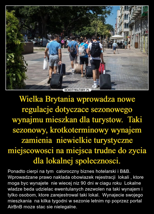 
    Wielka Brytania wprowadza nowe regulacje dotyczace sezonowego wynajmu mieszkan dla turystow.  Taki sezonowy, krotkoterminowy wynajem zamienia  niewielkie turystyczne miejscowosci na miejsca trudne do zycia dla lokalnej spolecznosci.