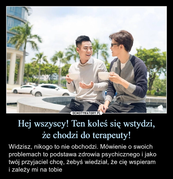 
    Hej wszyscy! Ten koleś się wstydzi,
że chodzi do terapeuty!