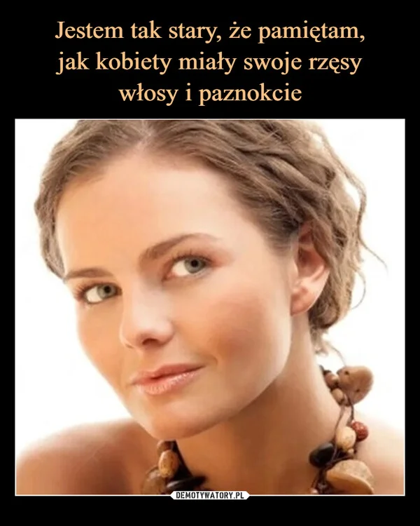 
    Jestem tak stary, że pamiętam, jak kobiety miały swoje rzęsy włosy i paznokcie
