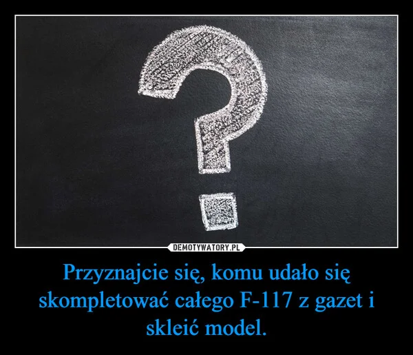 
    Przyznajcie się, komu udało się skompletować całego F-117 z gazet i skleić model.