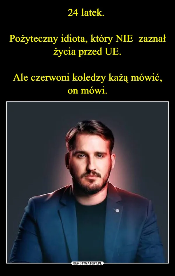 
    24 latek. Pożyteczny idiota, który NIE zaznał życia przed UE. Ale czerwoni koledzy każą mówić, on mówi.