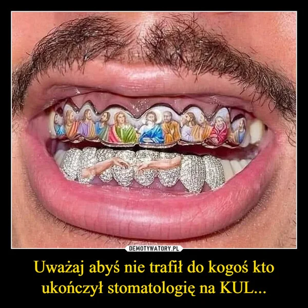 
    Uważaj abyś nie trafił do kogoś kto ukończył stomatologię na KUL...