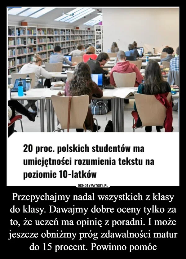 
    Przepychajmy nadal wszystkich z klasy do klasy. Dawajmy dobre oceny tylko za to, że uczeń ma opinię z poradni. I może jeszcze obniżmy próg zdawalności matur do 15 procent. Powinno pomóc