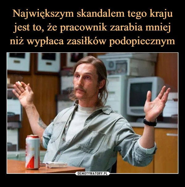 
    Największym skandalem tego kraju jest to, że pracownik zarabia mniej niż wypłaca zasiłków podopiecznym