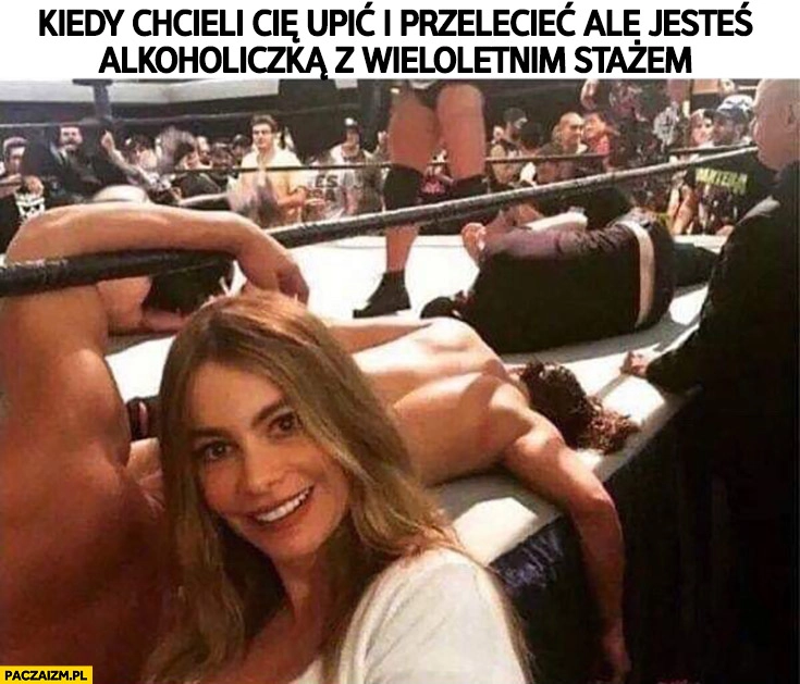 
    Kiedy chcieli Cię upić i przelecieć ale jesteś alkoholiczką z wieloletnim stażem leżą na deskach