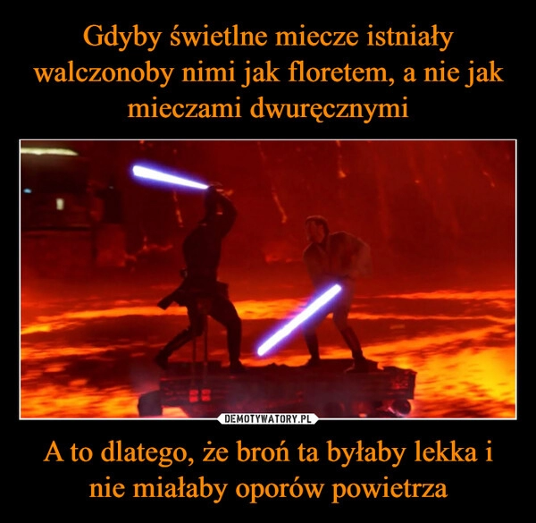 
    Gdyby świetlne miecze istniały walczonoby nimi jak floretem, a nie jak mieczami dwuręcznymi A to dlatego, że broń ta byłaby lekka i nie miałaby oporów powietrza