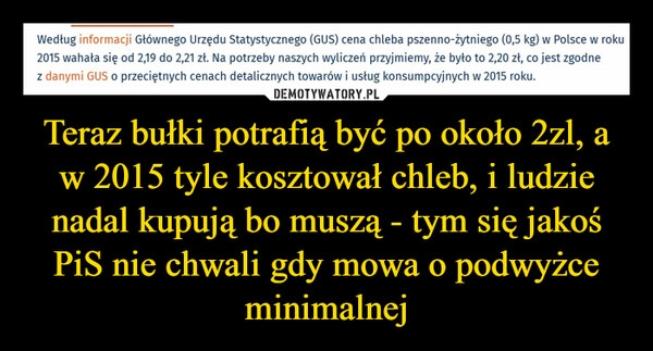 
    Teraz bułki potrafią być po około 2zl, a w 2015 tyle kosztował chleb, i ludzie nadal kupują bo muszą - tym się jakoś PiS nie chwali gdy mowa o podwyżce minimalnej